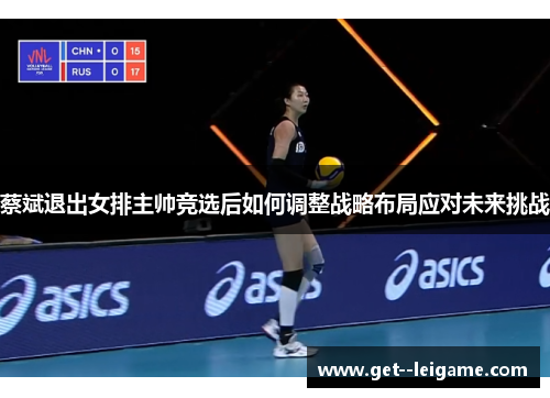 蔡斌退出女排主帅竞选后如何调整战略布局应对未来挑战