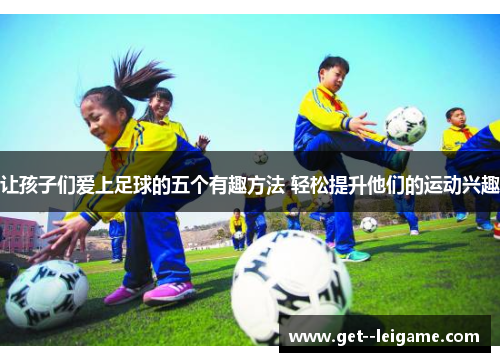 让孩子们爱上足球的五个有趣方法 轻松提升他们的运动兴趣 让孩子们爱上足球的五个有趣方法 轻松提升他们的运动兴趣