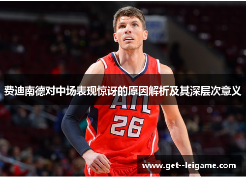 费迪南德对中场表现惊讶的原因解析及其深层次意义 费迪南德对中场表现惊讶的原因解析及其深层次意义