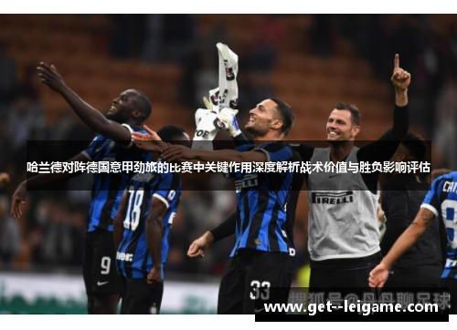 哈兰德对阵德国意甲劲旅的比赛中关键作用深度解析战术价值与胜负影响评估 哈兰德对阵德国意甲劲旅的比赛中关键作用深度解析战术价值与胜负影响评估