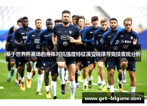 基于世界杯赛场的身体对抗强度特征演变规律与竞技表现分析 基于世界杯赛场的身体对抗强度特征演变规律与竞技表现分析