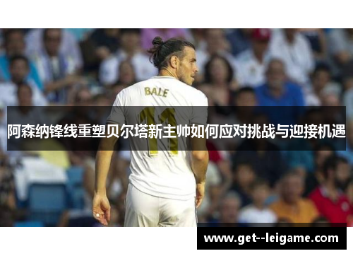 阿森纳锋线重塑贝尔塔新主帅如何应对挑战与迎接机遇 阿森纳锋线重塑贝尔塔新主帅如何应对挑战与迎接机遇
