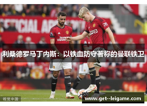 利桑德罗马丁内斯:以铁血防守著称的曼联铁卫 利桑德罗马丁内斯:以铁血防守著称的曼联铁卫