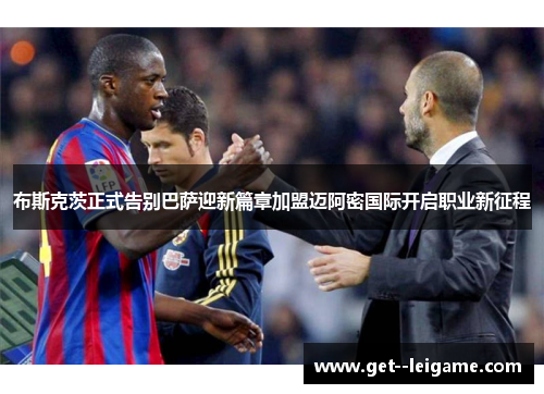 布斯克茨正式告别巴萨迎新篇章加盟迈阿密国际开启职业新征程