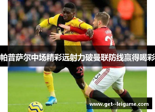 帕普萨尔中场精彩远射力破曼联防线赢得喝彩 帕普萨尔中场精彩远射力破曼联防线赢得喝彩