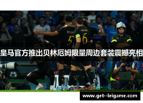 皇马官方推出贝林厄姆限量周边套装震撼亮相