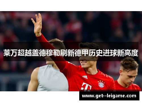 莱万超越盖德穆勒刷新德甲历史进球新高度 莱万超越盖德穆勒刷新德甲历史进球新高度