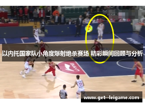 以内托国家队小角度爆射绝杀赛场 精彩瞬间回顾与分析