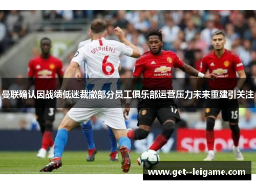 曼联确认因战绩低迷裁撤部分员工俱乐部运营压力未来重建引关注
