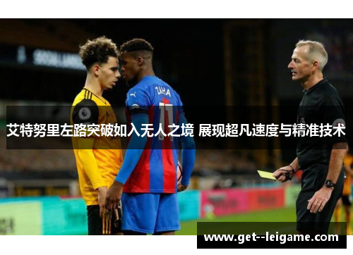 艾特努里左路突破如入无人之境 展现超凡速度与精准技术