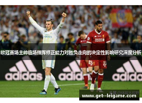 欧冠赛场主帅临场指挥修正能力对胜负走向的决定性影响研究深度分析 欧冠赛场主帅临场指挥修正能力对胜负走向的决定性影响研究深度分析