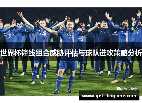 世界杯锋线组合威胁评估与球队进攻策略分析 世界杯锋线组合威胁评估与球队进攻策略分析