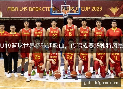 U19篮球世界杯球迷歌曲,传唱成赛场独特风景 U19篮球世界杯球迷歌曲,传唱成赛场独特风景