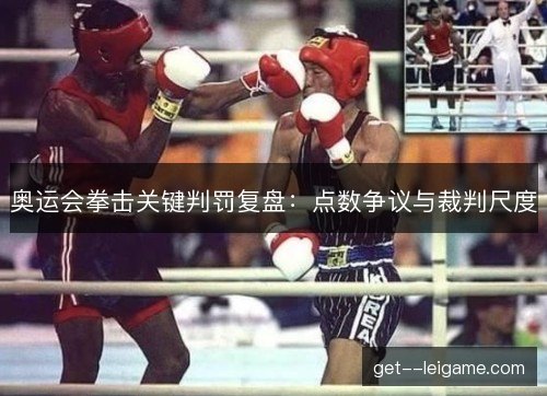 奥运会拳击关键判罚复盘：点数争议与裁判尺度