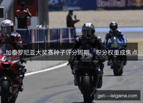 加泰罗尼亚大奖赛种子评分周期,积分权重成焦点 加泰罗尼亚大奖赛种子评分周期,积分权重成焦点