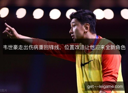 韦世豪走出伤病重回锋线，位置改造让他迎来全新角色